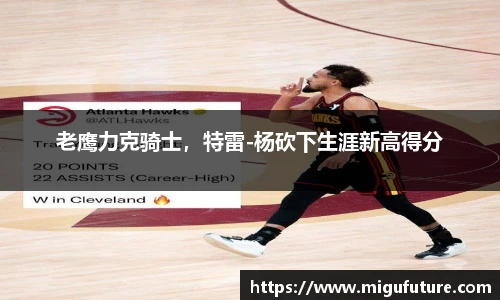 老鹰力克骑士，特雷-杨砍下生涯新高得分