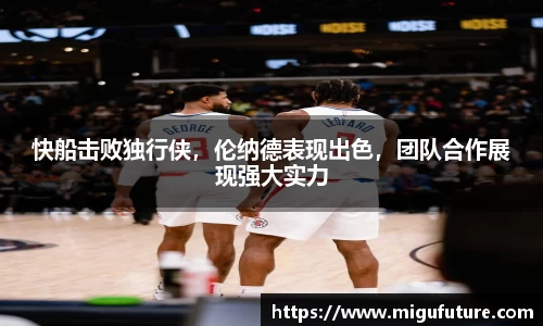 快船击败独行侠，伦纳德表现出色，团队合作展现强大实力