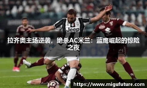 拉齐奥主场逆袭，绝杀AC米兰：蓝鹰崛起的惊险之夜