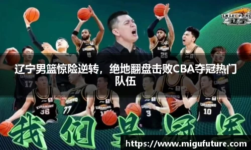 辽宁男篮惊险逆转，绝地翻盘击败CBA夺冠热门队伍