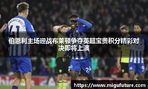 伯恩利主场迎战布莱顿争夺英超宝贵积分精彩对决即将上演