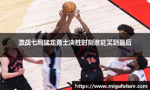 激战七局猛龙勇士决胜时刻谁能笑到最后