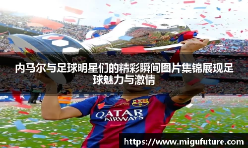 内马尔与足球明星们的精彩瞬间图片集锦展现足球魅力与激情