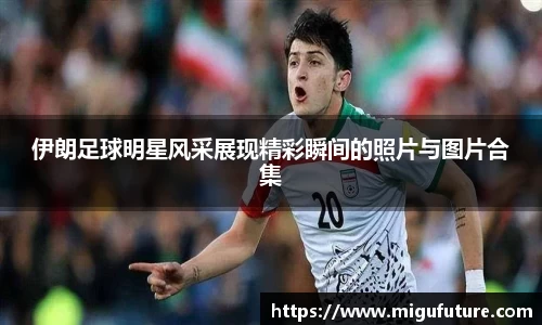 伊朗足球明星风采展现精彩瞬间的照片与图片合集