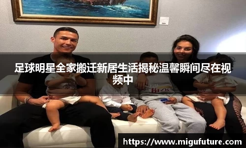 足球明星全家搬迁新居生活揭秘温馨瞬间尽在视频中